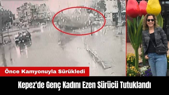 Kepez'de Kamyonuyla Genç Kadını Sürükleyip Ezen Sürücü Tutuklandı