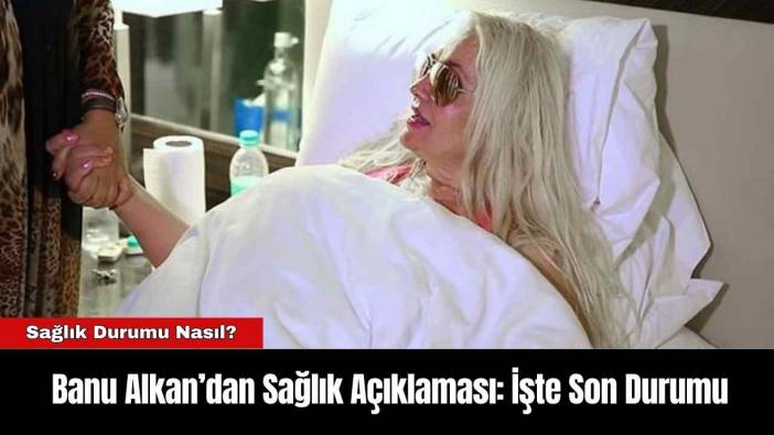 Banu Alkan’dan Sağlık Açıklaması: İşte Son Durumu