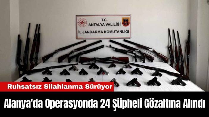 Ruhsatsız Silahlanma Sürüyor: Alanya'da Operasyonda 24 Şüpheli Gözaltına Alındı