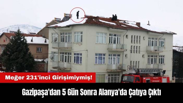 Gazipaşa'dan 5 Gün Sonra Alanya'da Çatıya Çıktı! Meğer 231'inci Girişimiymiş