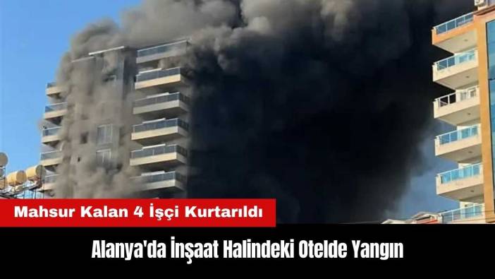 Alanya'da İnşaat Halindeki Otel Yandı! İşçiler Mahsur Kaldı