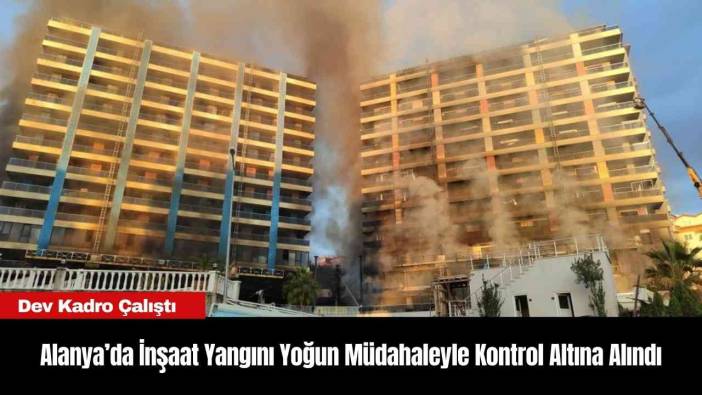 Alanya’da İnşaat Yangını Yoğun Müdahaleyle Kontrol Altına Alındı