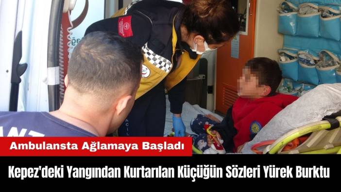Kepez'deki Yangından Kurtarılan Küçüğün Sözleri Yürek Burktu