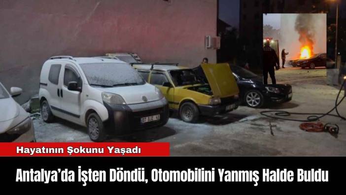Antalya’da İşten Döndü, Otomobilini Yanmış Halde Buldu