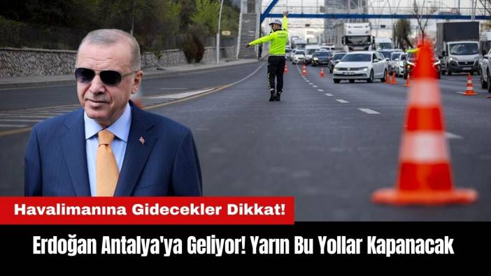 Erdoğan Antalya'ya Geliyor! Yarın Bu Yollar Kapanacak