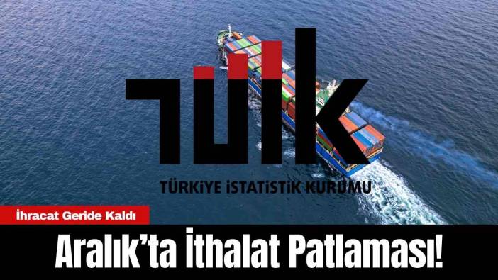 Aralık’ta İthalat Patlaması! İhracat Geride Kaldı