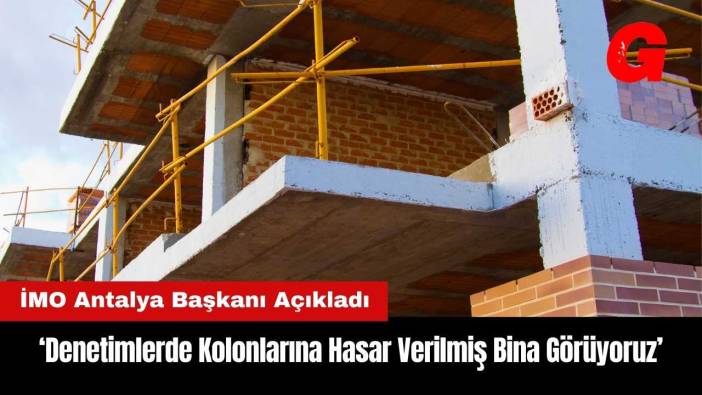 İMO Antalya: Denetimlerde Kolonlarına Hasar Verilmiş Bina Görüyoruz