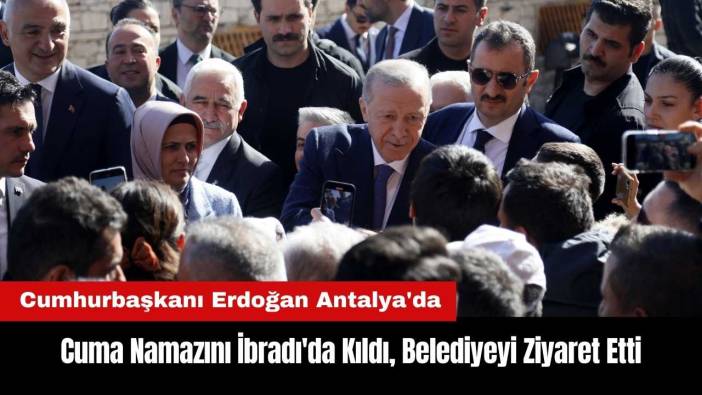 Cumhurbaşkanı Erdoğan Antalya'da: Cuma Namazını İbradı'da Kıldı