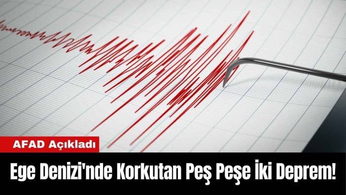 AFAD Açıkladı: Ege Denizi'nde Korkutan Peş Peşe İki Deprem!