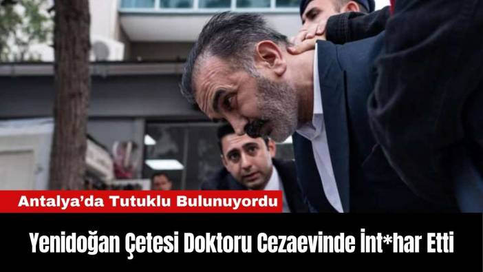 Antalya'da Tutuklu Bulunan Yenidoğan Çetesi Doktoru Cezaevinde İnt*har Etti