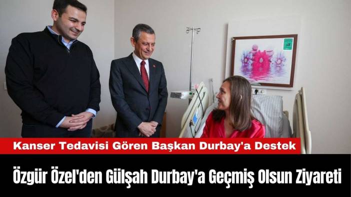 Özgür Özel'den Gülşah Durbay'a Geçmiş Olsun Ziyareti