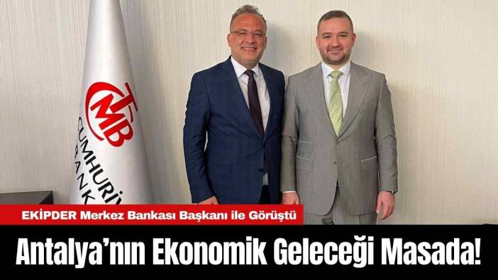 Antalya’nın Ekonomik Geleceği Masada! Merkez Bankası Başkanı ile Görüşüldü
