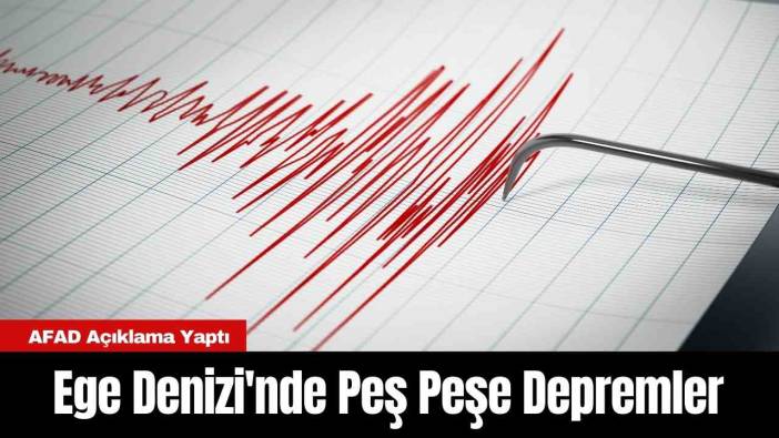 AFAD Açıklama Yaptı: Ege Denizi'nde Peş Peşe Depremler