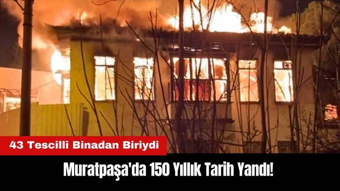 Muratpaşa'da 150 Yıllık Tarih Yandı! 43 Tescilli Binadan Biriydi