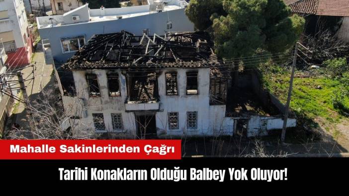Tarihi Konakların Olduğu Balbey Yok Oluyor! Mahallelilerden Çağrı