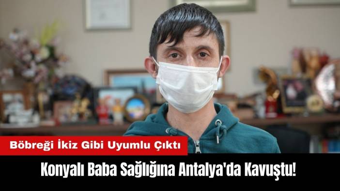 Konyalı Baba Sağlığına Antalya'da Kavuştu! Böbreği İkiz Gibi Uyumlu Çıktı