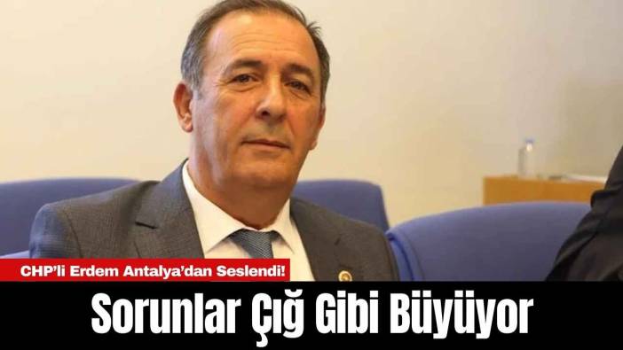 CHP’li Erdem Antalya’dan Seslendi! Sorunlar Çığ Gibi Büyüyor