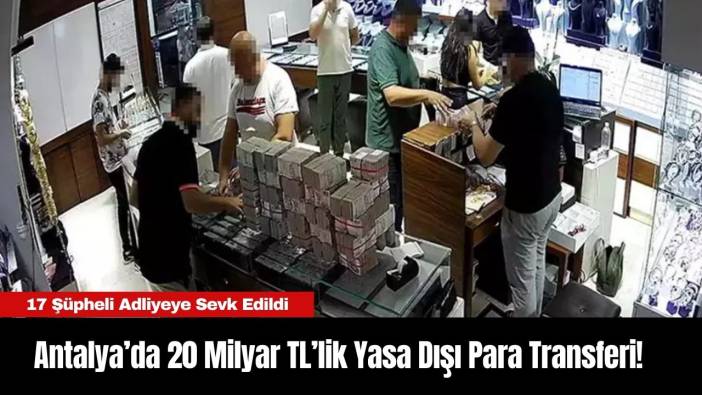 Antalya’da 20 Milyar TL’lik Yasa Dışı Para Transferi! 17 Şüpheli Adliyeye Sevk Edildi