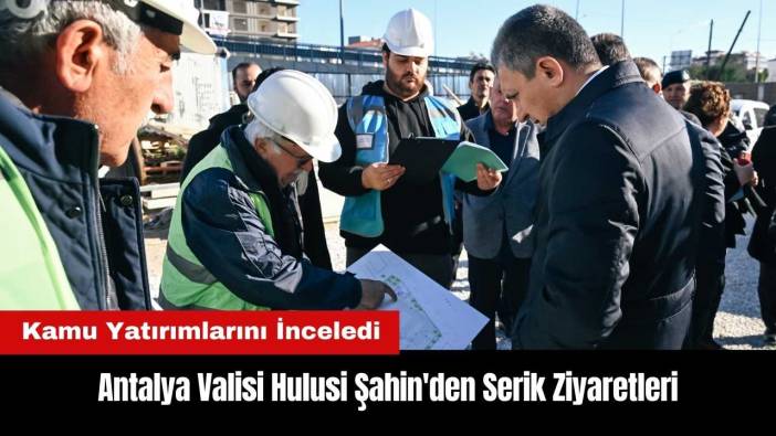 Antalya Valisi Şahin'den Serik Ziyaretleri! Kamu Yatırımlarını İnceledi