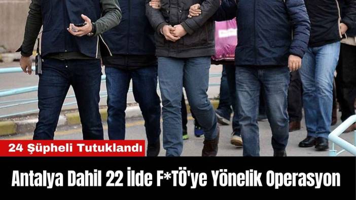 Antalya Dahil 22 İlde F*TÖ'ye Yönelik Operasyon: 24 Şüpheli Tutuklandı
