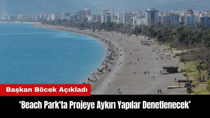 Başkan Böcek: Beach Park'ta Projeye Aykırı Yapılar Denetlenecek