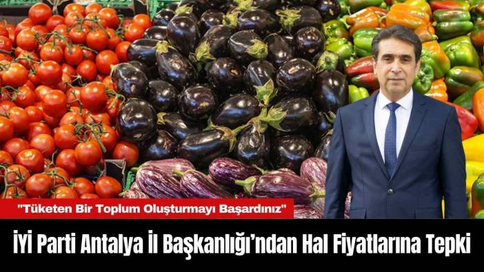 İYİ Parti Antalya İl Başkanlığı’ndan Hal Fiyatlarına Tepki