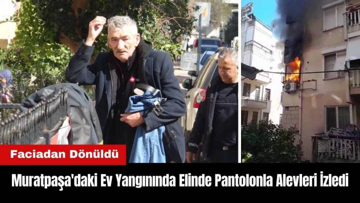 Muratpaşa'da Elinde Pantolonla Alevleri İzledi
