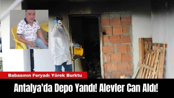 Antalya'da Depo Yandı! Alevler Can Aldı!