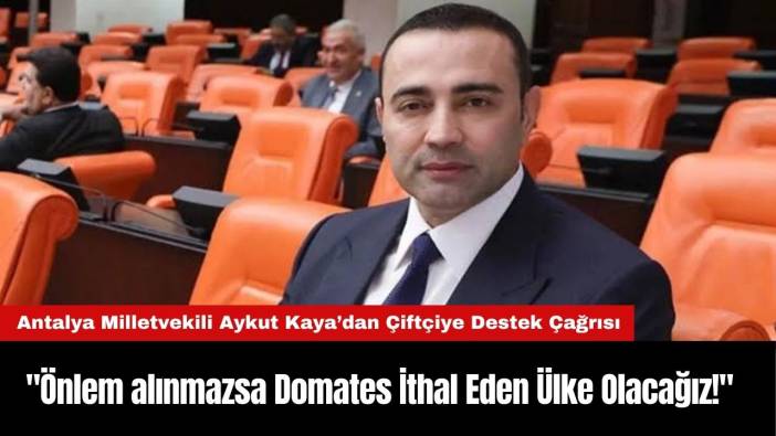 CHP Antalya Milletvekili Aykut Kaya "Önlem alınmazsa Domates İthal Eden Ülke Olacağız!"