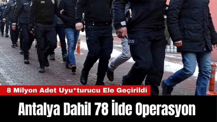 Antalya Dahil 78 İlde Operasyon: 8 Milyon Adet Uyu*turucu Ele Geçirildi