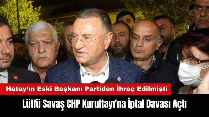 Hatay'ın Eski Başkanı Lütfü Savaş CHP Kurultayı'na İptal Davası Açtı