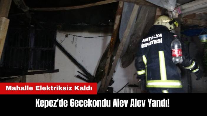 Kepez'de Gecekondu Alev Alev Yandı! Mahalle Elektriksiz Kaldı