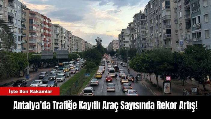 Antalya’da Trafiğe Kayıtlı Araç Sayısında Rekor Artış!