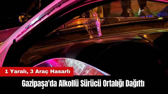 Gazipaşa'da Alkollü Sürücü Ortalığı Dağıttı