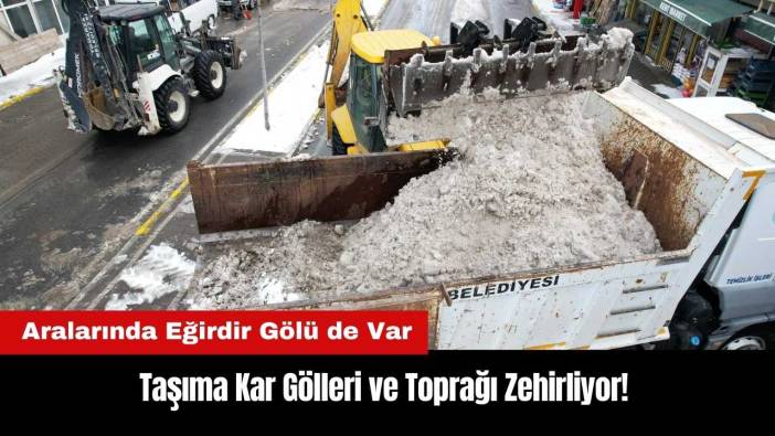 Taşıma Kar Gölleri ve Toprağı Zehirliyor! Aralarında Eğirdir Gölü de Var