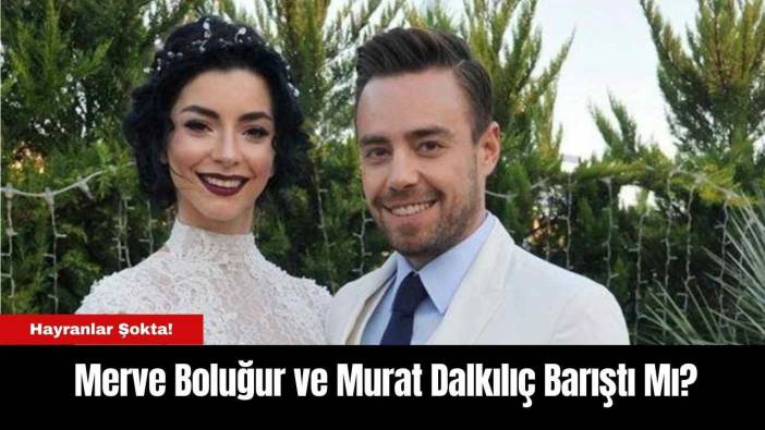 Merve Boluğur ve Murat Dalkılıç Barıştı Mı?