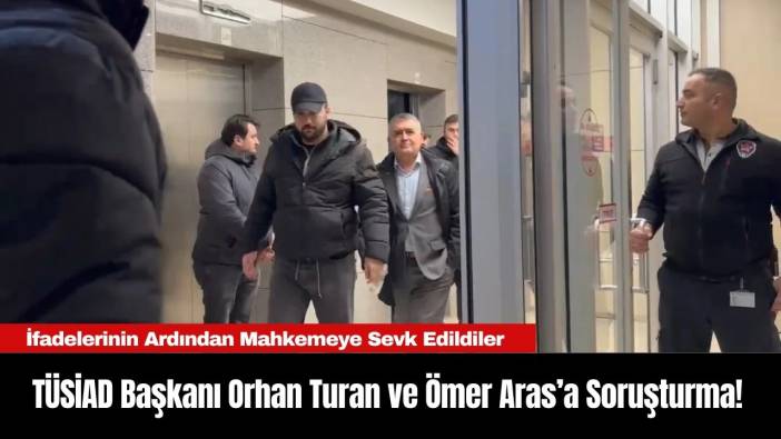 TÜSİAD Başkanı Orhan Turan ve Ömer Aras’a Soruşturma! İfadelerinin Ardından Mahkemeye Sevk Edildiler