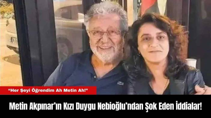 Metin Akpınar’ın Kızı Duygu Nebioğlu’ndan Şok Eden İddialar!
