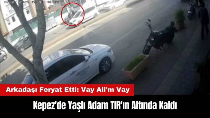 Kepez'de Yaşlı Adam TIR'ın Altında Kaldı