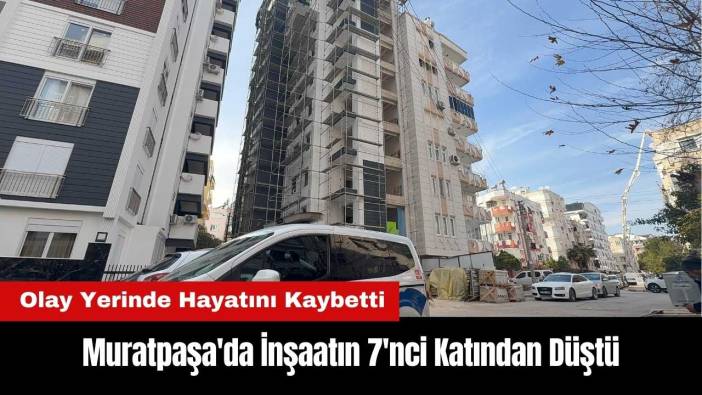 Muratpaşa'da İnşaatın 7'nci Katından Düşerek Hayatını Kaybetti