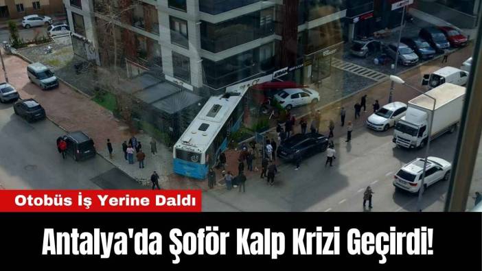 Antalya'da Şoför Kalp Krizi Geçirdi! Otobüs İş Yerine Daldı