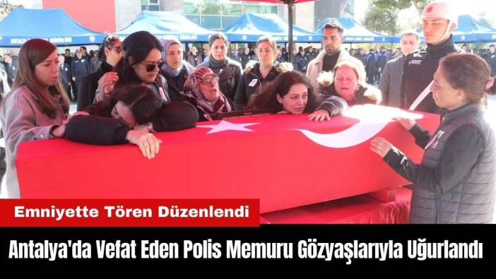 Antalya'da Vefat Eden Polis Memuru Gözyaşlarıyla Uğurlandı