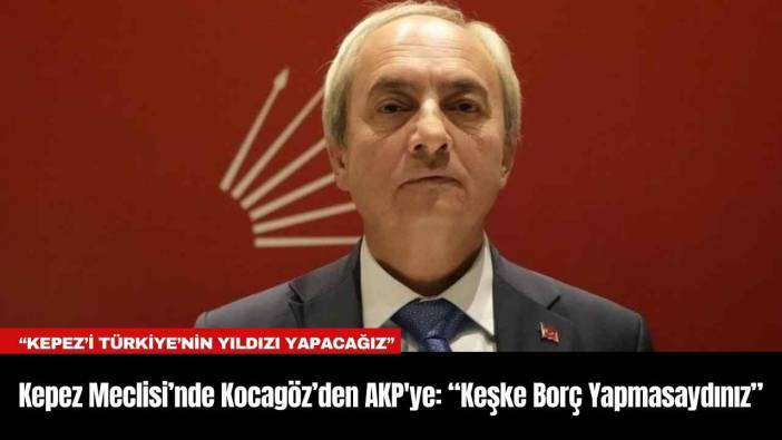 Kepez Meclisi’nde Kocagöz’den AKP'ye: “Keşke Borç Yapmasaydınız”