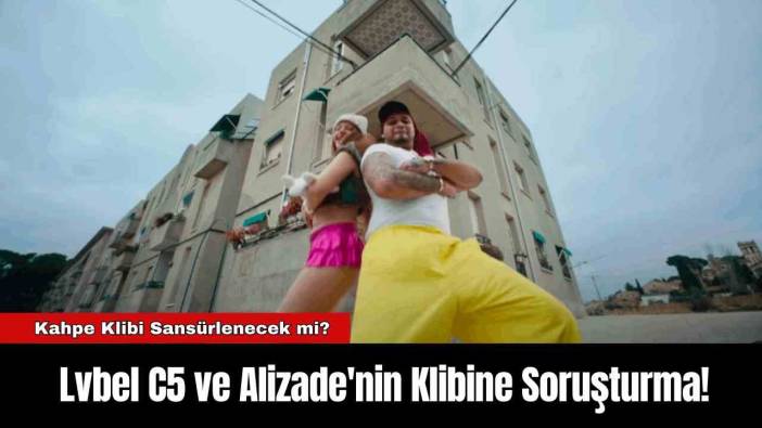 Lvbel C5 ve Alizade'nin Klibine Soruşturma!