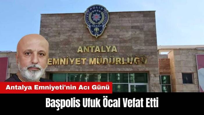 Antalya Emniyeti'nin Acı Günü! Başpolis Ufuk Öcal Vefat Etti