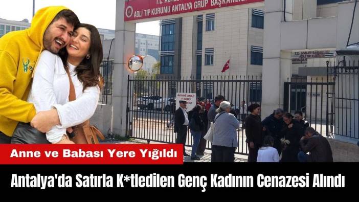 Antalya'da Satırla K*tledilen Genç Kadının Cenazesi Alındı