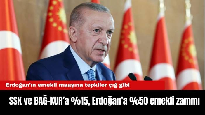 SSK ve BAĞ-KUR’a %15, Erdoğan’a %50 emekli zammı... Erdoğan’ın emekli maaşına tepkiler büyüyor