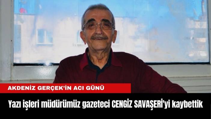 Akdenizgercek.com Yazı İşleri Müdürümüz CENGİZ SAVAŞERİ'yi kaybettik