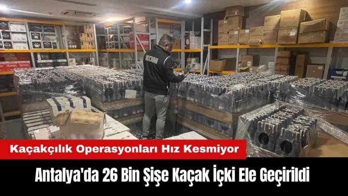 Antalya'da 26 Bin Şişe Kaçak İçki Ele Geçirildi