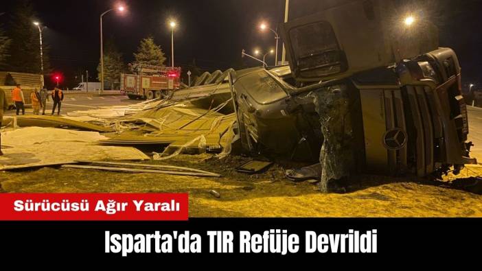 Isparta'da TIR Refüje Devrildi: Sürücüsü Ağır Yaralı